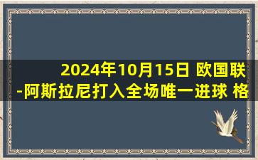 2024年10月15日 欧国联-阿斯拉尼打入全场唯一进球 格鲁吉亚0-1阿尔巴尼亚